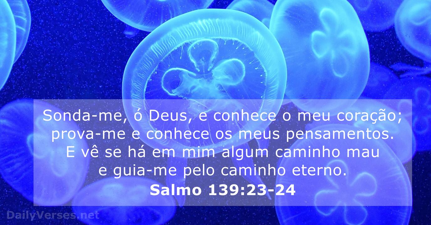 Salmos 139:23-24 Sonda-me, ó Deus, e conhece o meu coração; prova-me e  conhece os meus pensamentos. E vê se há em mim algum caminho mau e guia-me  pelo caminho eterno.