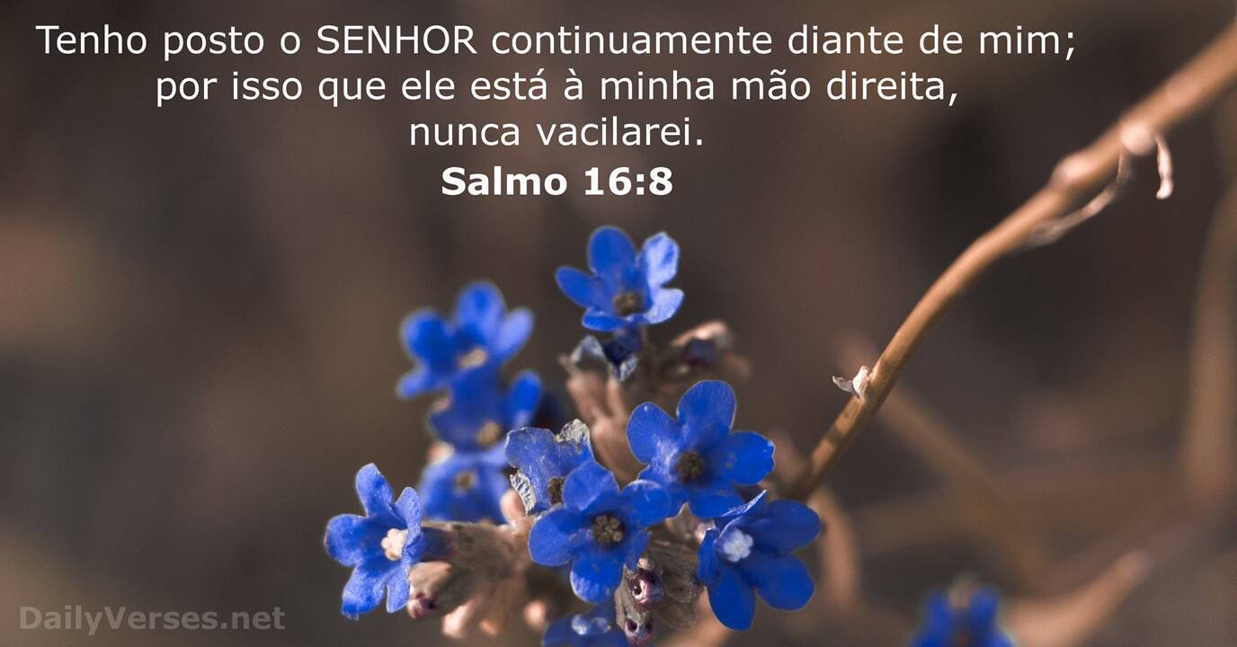 Salmos 16:8 Estou certo de que o SENHOR está sempre comigo; ele está ao meu  lado direito, e nada pode me abalar., Nova Tradução na Linguagem de Hoje  (NTLH)