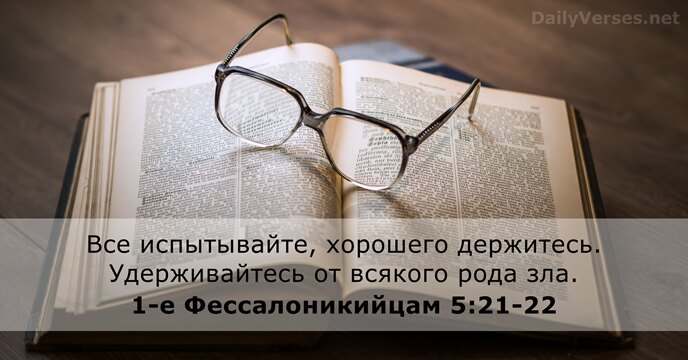 Все испытывайте, хорошего держитесь. Удерживайтесь от всякого рода зла. 1-е Фессалоникийцам 5:21-22