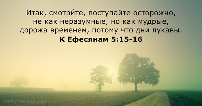 Итак, смотри́те, поступайте осторожно, не как неразумные, но как мудрые, дорожа временем… К Ефесянам 5:15-16