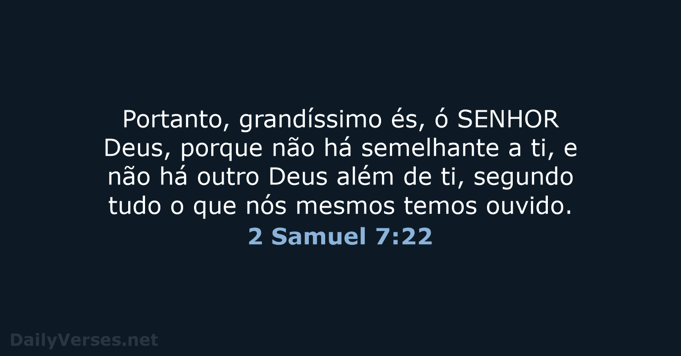 Portanto, grandíssimo és, ó SENHOR Deus, porque não há semelhante a ti… 2 Samuel 7:22