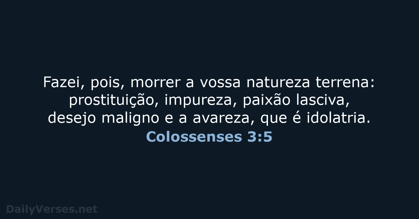 Fazei, pois, morrer a vossa natureza terrena: prostituição, impureza, paixão lasciva, desejo… Colossenses 3:5