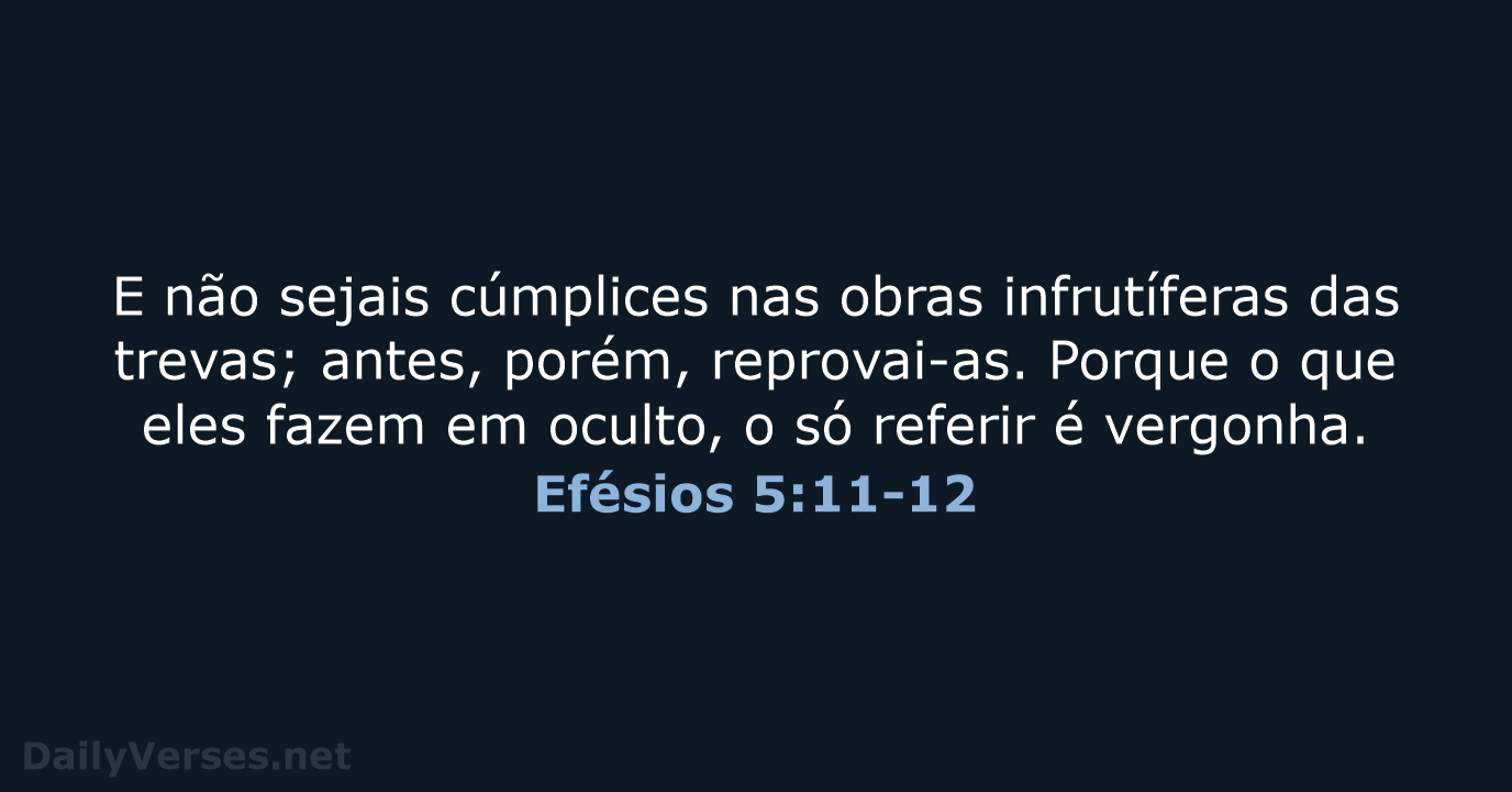E não sejais cúmplices nas obras infrutíferas das trevas; antes, porém, reprovai-as… Efésios 5:11-12