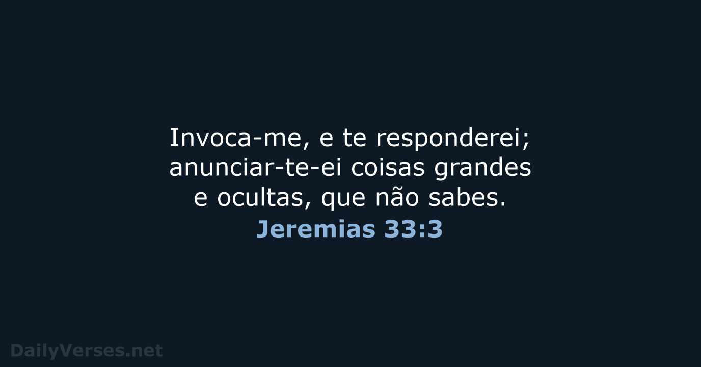 Invoca-me, e te responderei; anunciar-te-ei coisas grandes e ocultas, que não sabes. Jeremias 33:3