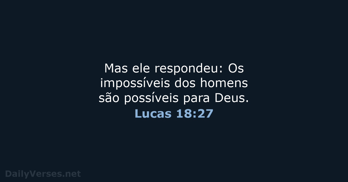 Mas ele respondeu: Os impossíveis dos homens são possíveis para Deus. Lucas 18:27