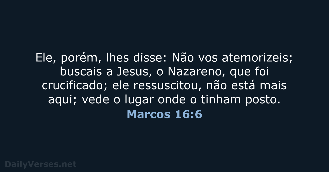 Ele, porém, lhes disse: Não vos atemorizeis; buscais a Jesus, o Nazareno… Marcos 16:6