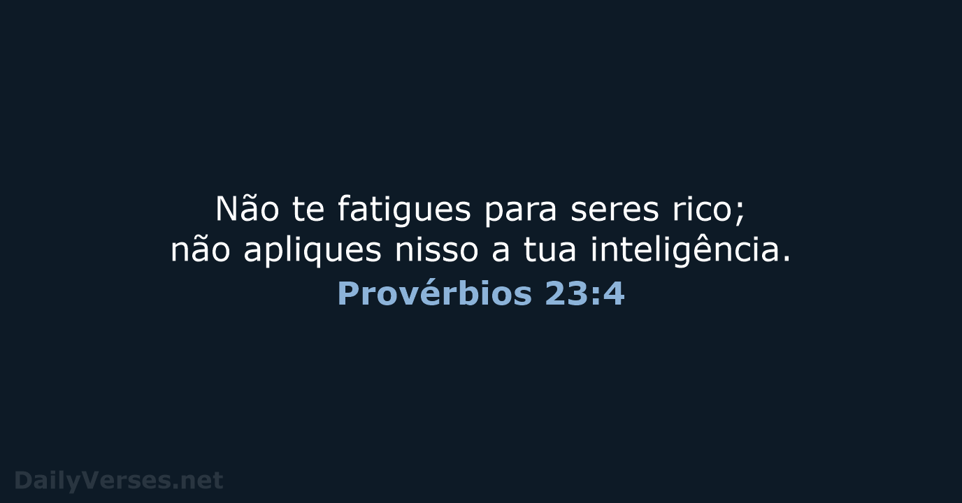 Não te fatigues para seres rico; não apliques nisso a tua inteligência. Provérbios 23:4