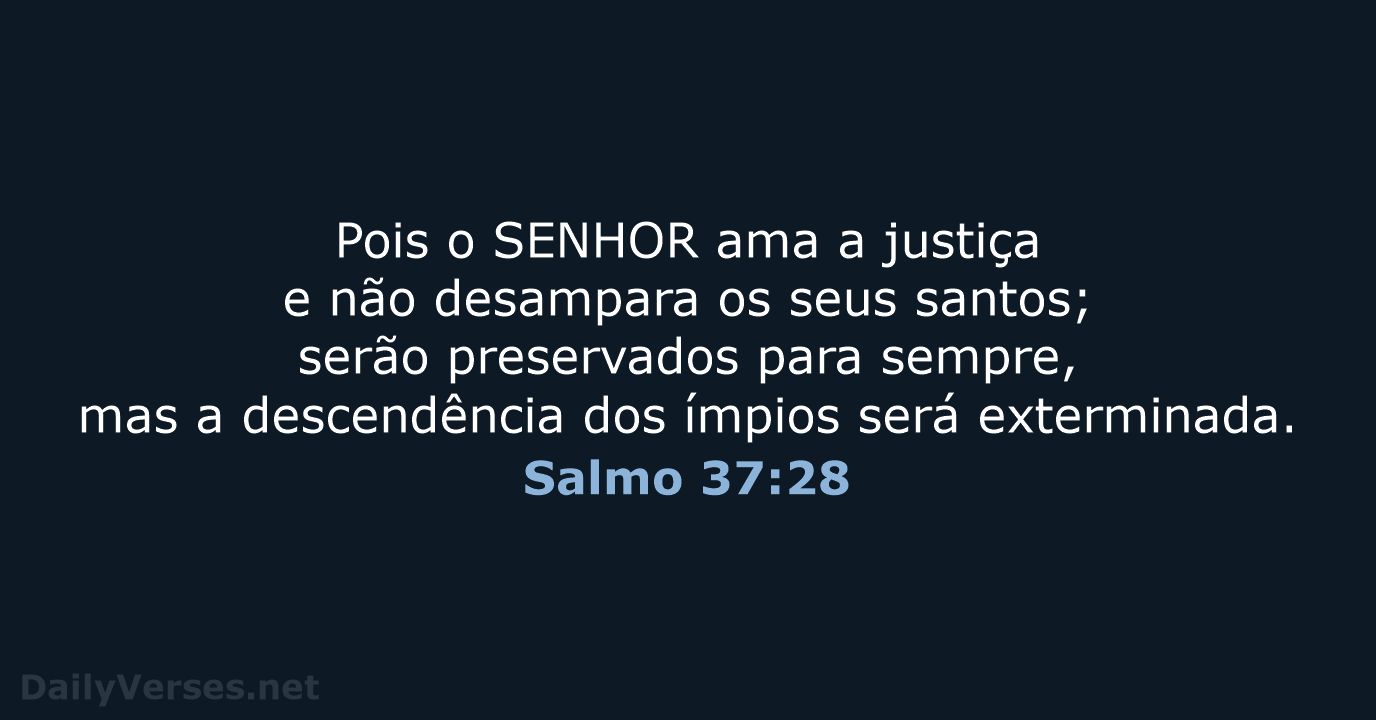 Pois o SENHOR ama a justiça e não desampara os seus santos… Salmo 37:28