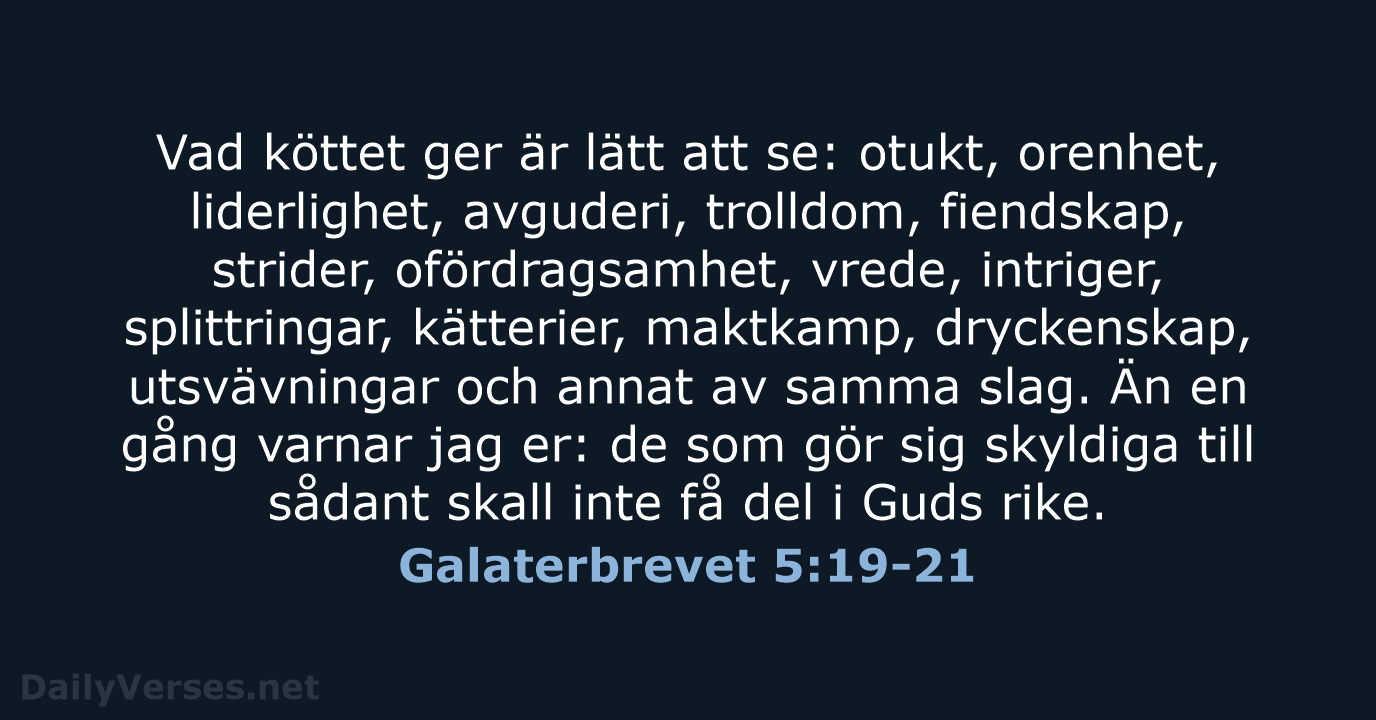 Vad köttet ger är lätt att se: otukt, orenhet, liderlighet, avguderi, trolldom… Galaterbrevet 5:19-21