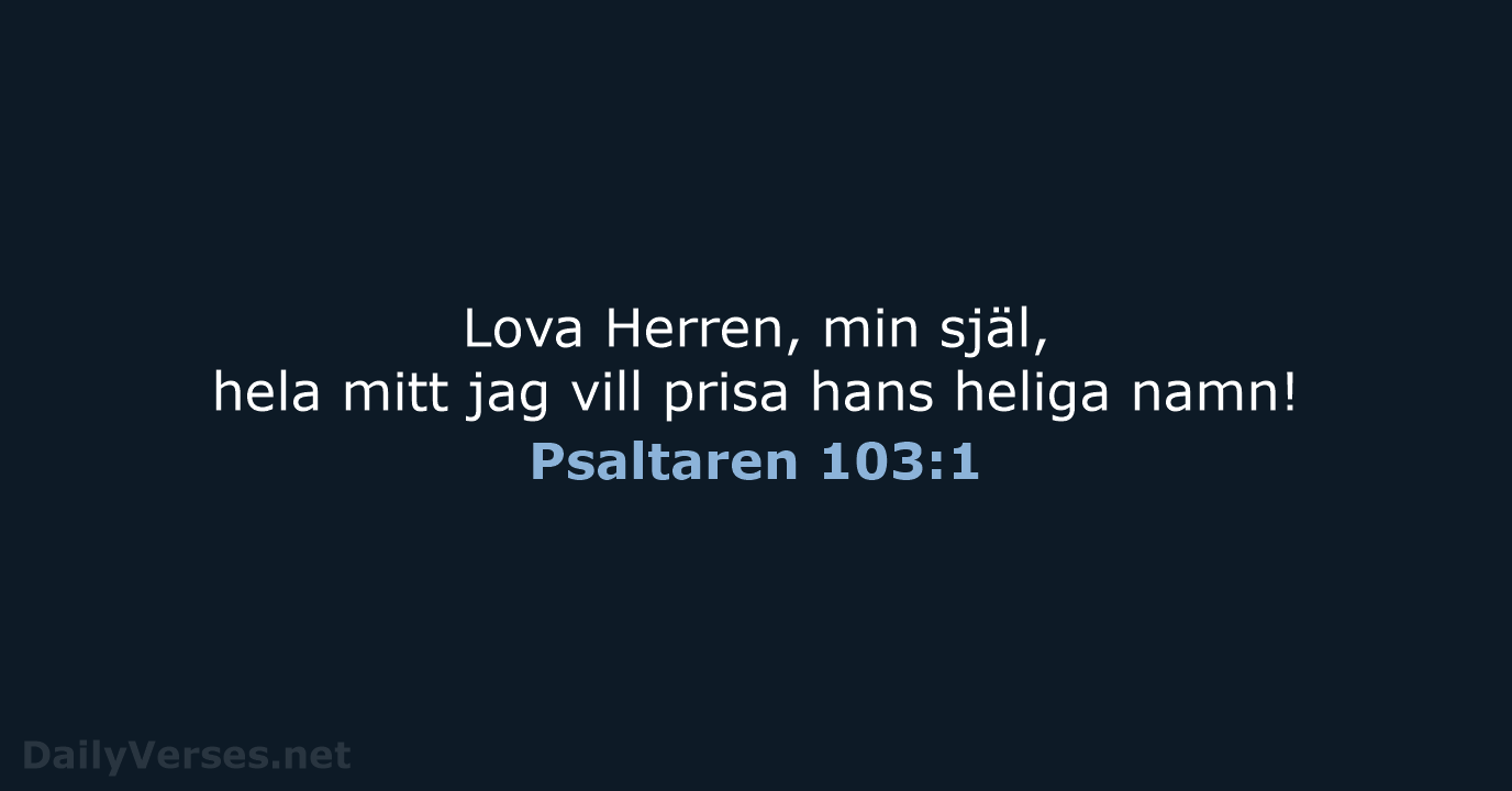 Lova Herren, min själ, hela mitt jag vill prisa hans heliga namn! Psaltaren 103:1