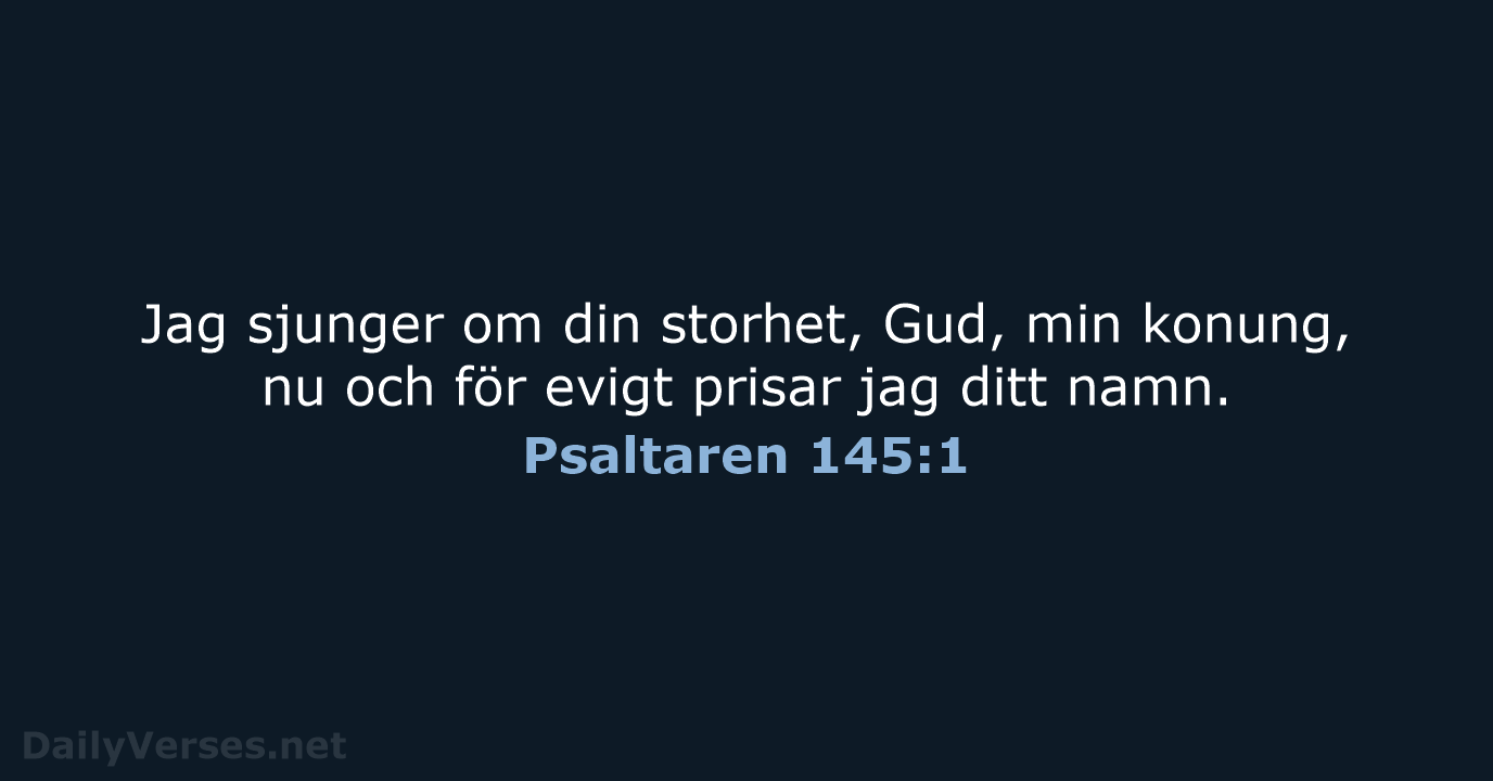 Jag sjunger om din storhet, Gud, min konung, nu och för evigt… Psaltaren 145:1