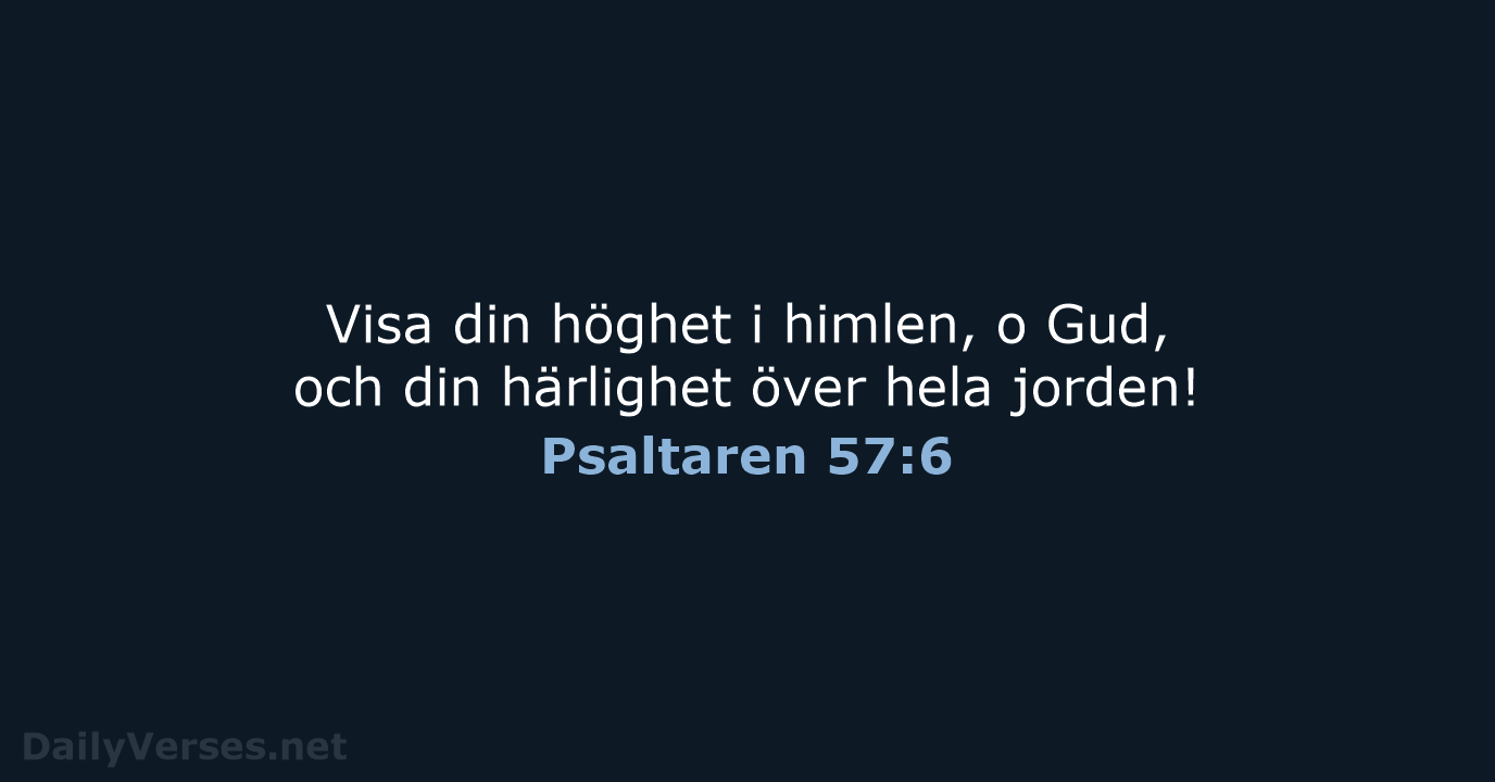 Visa din höghet i himlen, o Gud, och din härlighet över hela jorden! Psaltaren 57:6