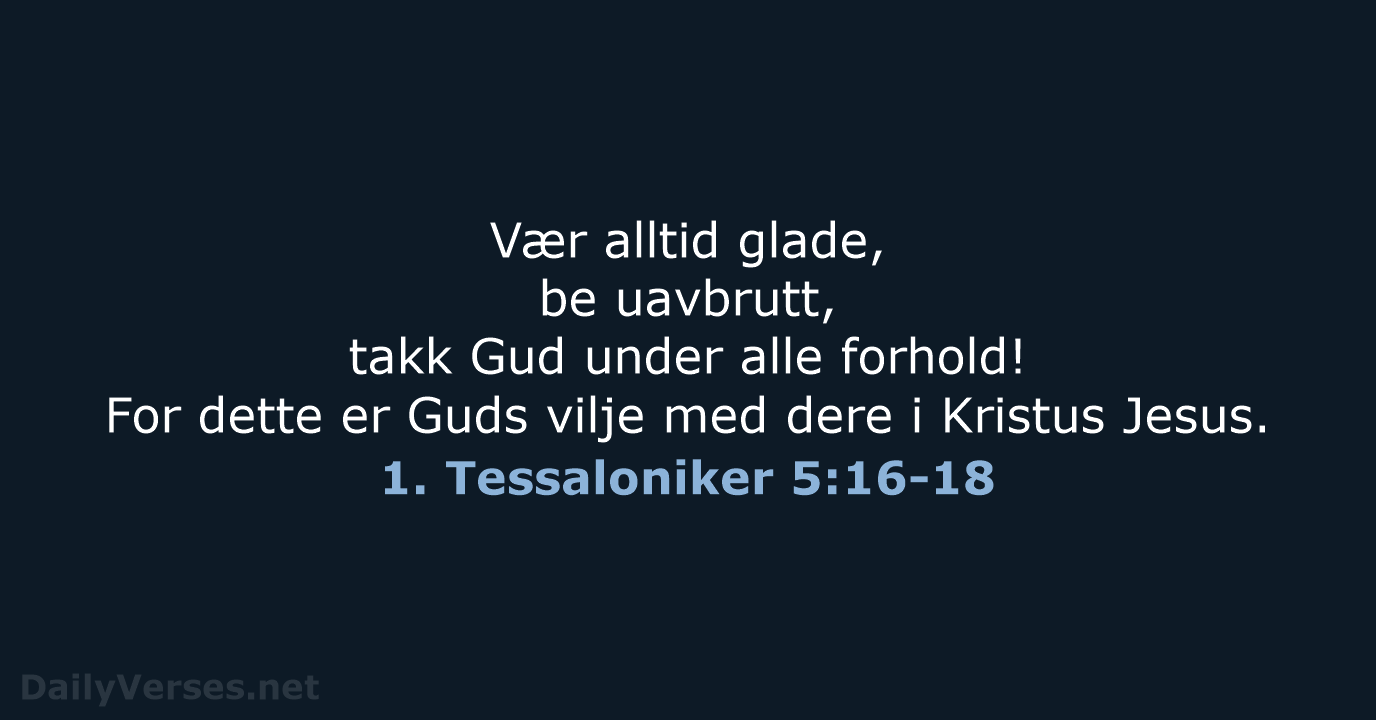 Vær alltid glade, be uavbrutt, takk Gud under alle forhold! For dette… 1. Tessaloniker 5:16-18