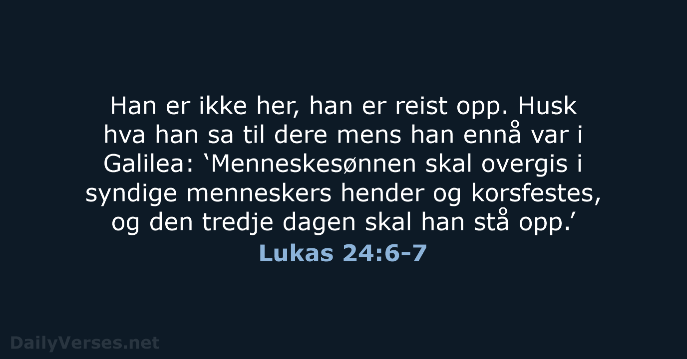 Han er ikke her, han er reist opp. Husk hva han sa… Lukas 24:6-7