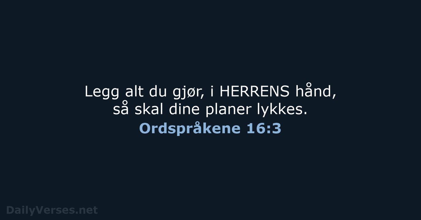 Legg alt du gjør, i HERRENS hånd, så skal dine planer lykkes. Ordspråkene 16:3