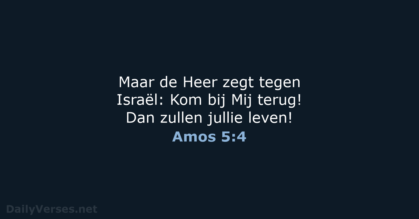 Maar de Heer zegt tegen Israël: Kom bij Mij terug! Dan zullen jullie leven! Amos 5:4