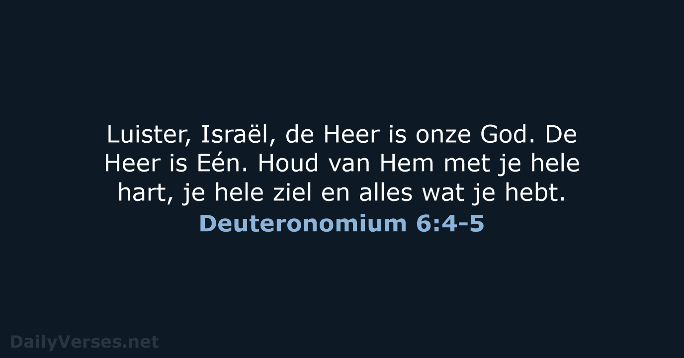 Luister, Israël, de Heer is onze God. De Heer is Eén. Houd… Deuteronomium 6:4-5