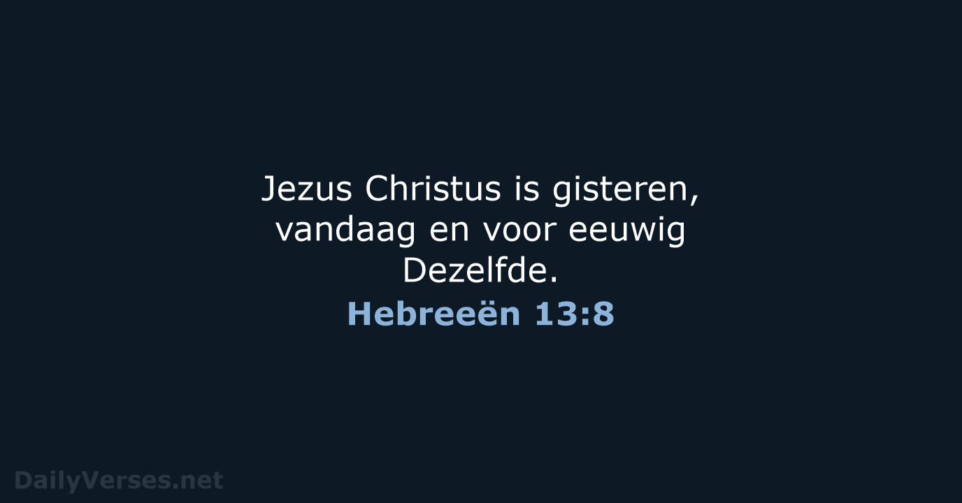 Jezus Christus is gisteren, vandaag en voor eeuwig Dezelfde. Hebreeën 13:8