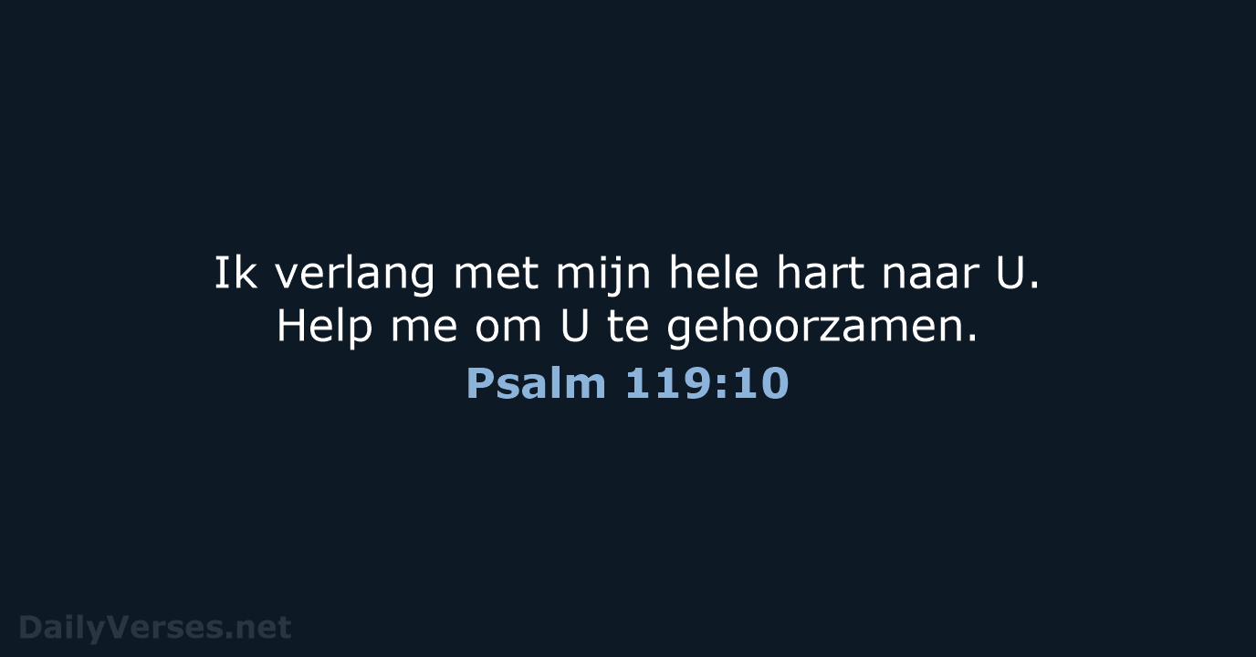 Ik verlang met mijn hele hart naar U. Help me om U te gehoorzamen. Psalm 119:10