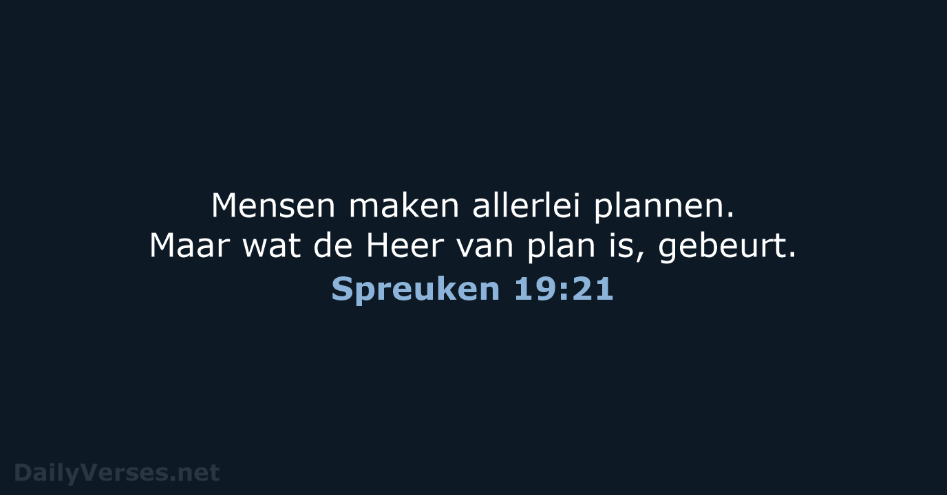 Mensen maken allerlei plannen. Maar wat de Heer van plan is, gebeurt. Spreuken 19:21