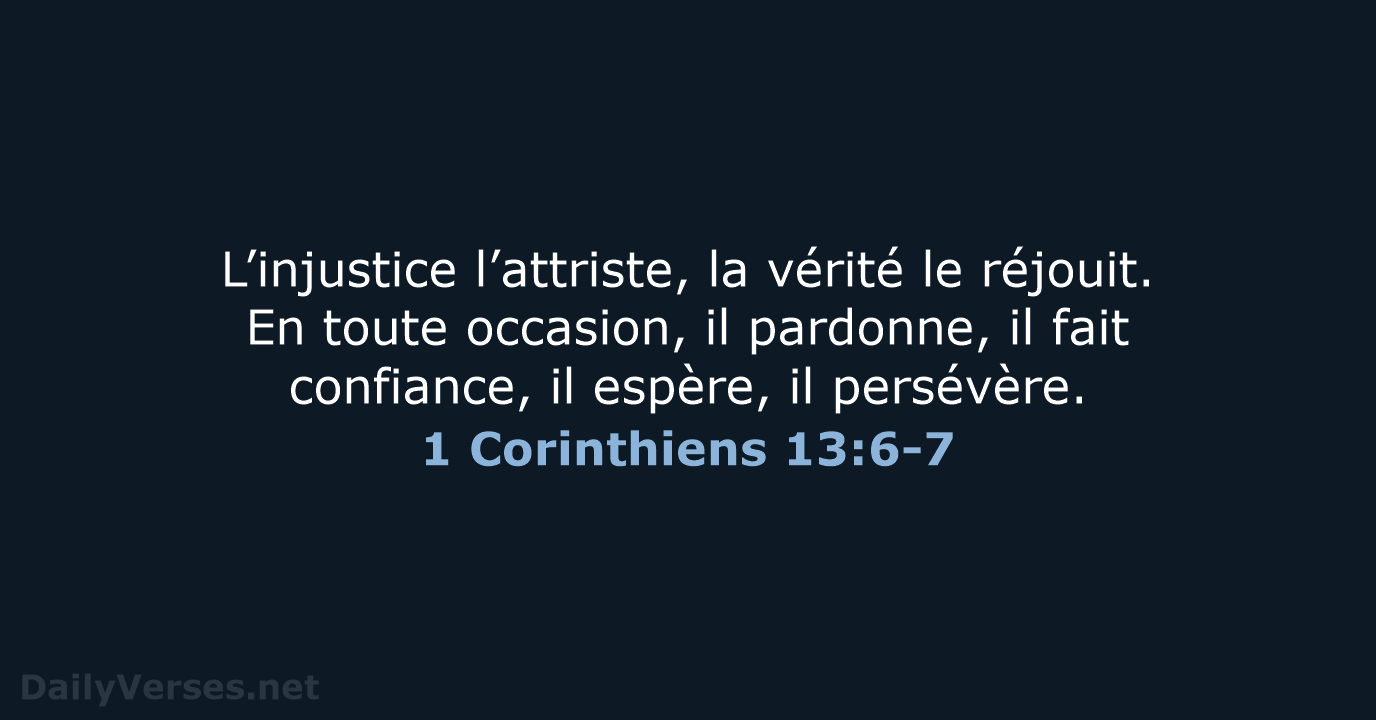 L’injustice l’attriste, la vérité le réjouit. En toute occasion, il pardonne, il… 1 Corinthiens 13:6-7