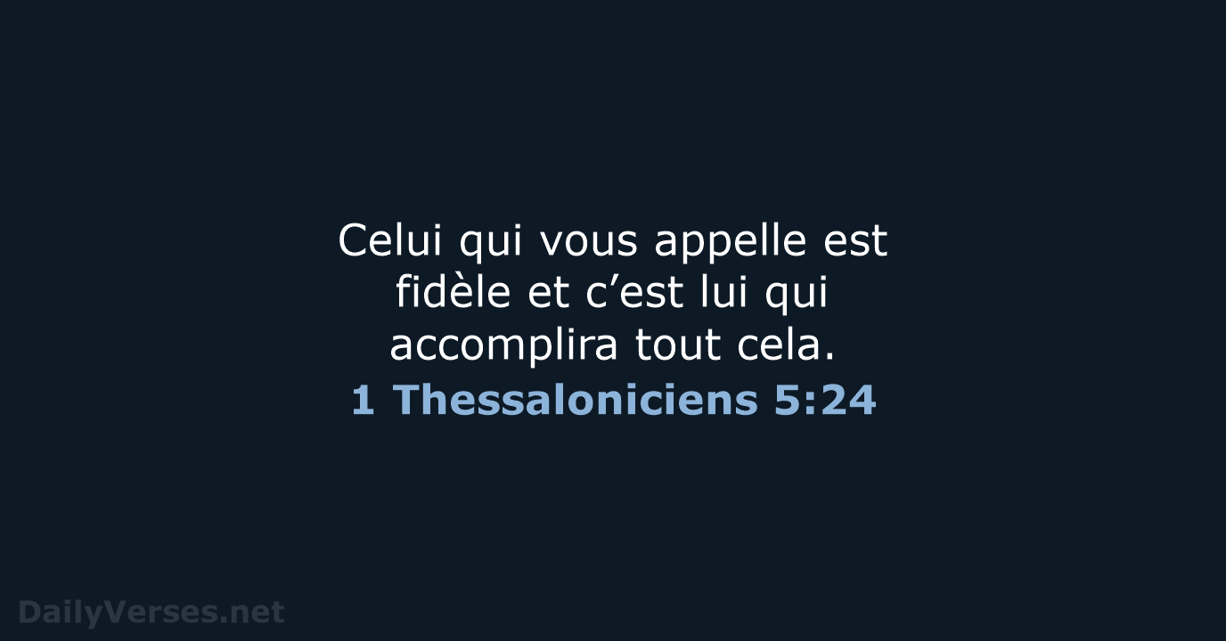 Celui qui vous appelle est fidèle et c’est lui qui accomplira tout cela. 1 Thessaloniciens 5:24