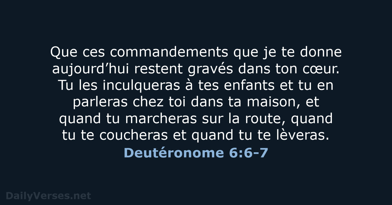Que ces commandements que je te donne aujourd’hui restent gravés dans ton… Deutéronome 6:6-7