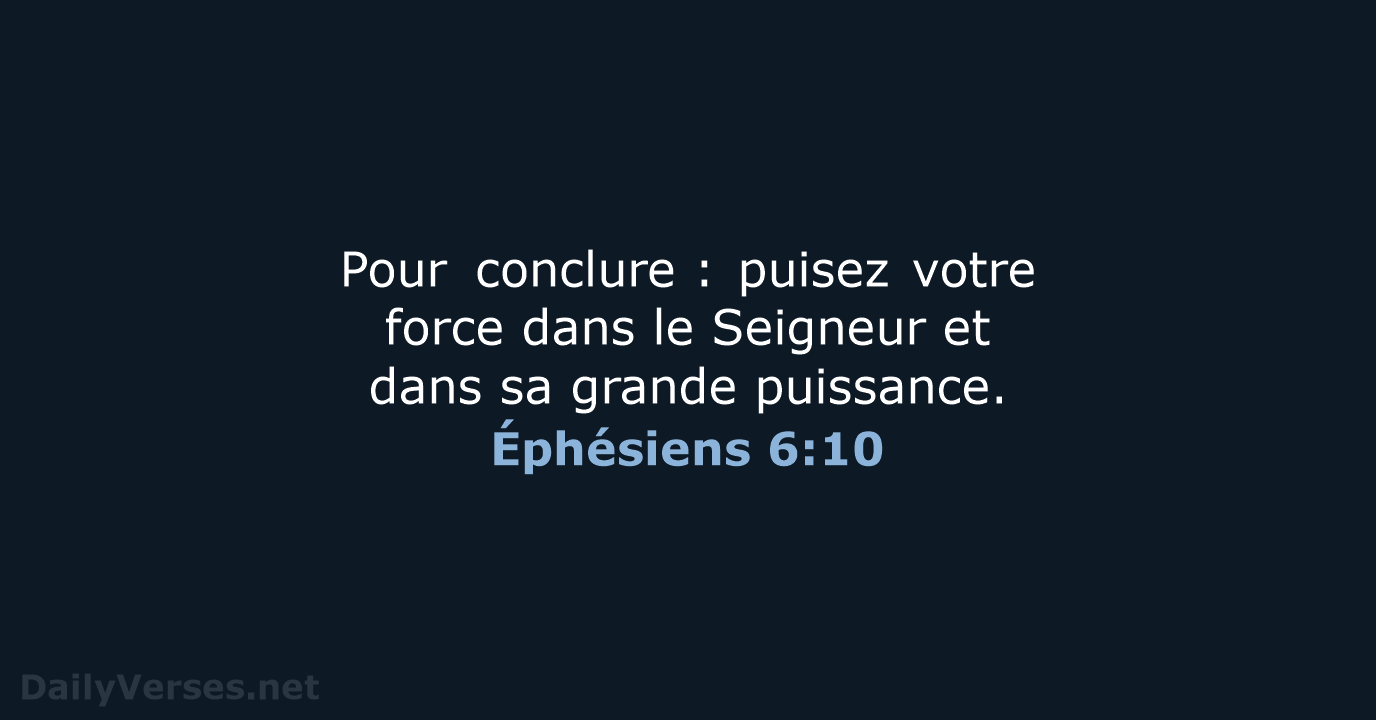Pour conclure : puisez votre force dans le Seigneur et dans sa grande puissance. Éphésiens 6:10