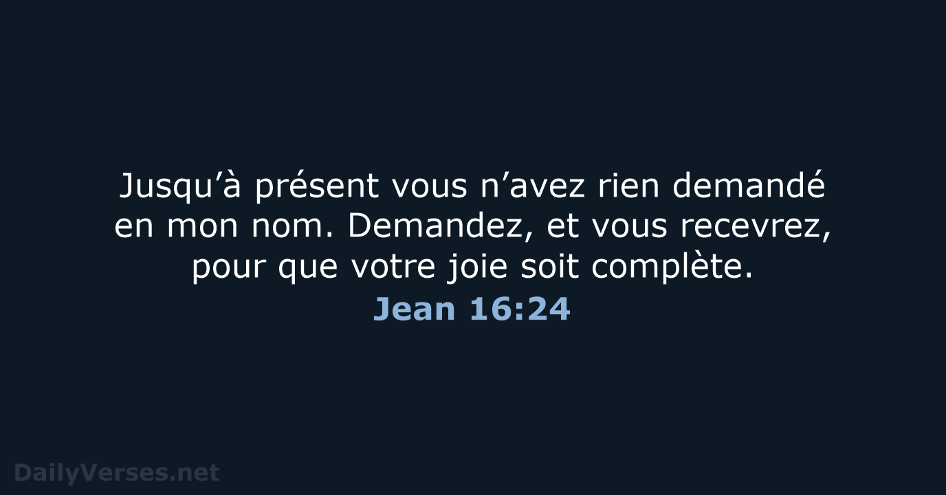 Jusqu’à présent vous n’avez rien demandé en mon nom. Demandez, et vous… Jean 16:24