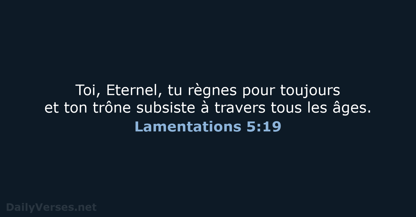 Toi, Eternel, tu règnes pour toujours et ton trône subsiste à travers… Lamentations 5:19