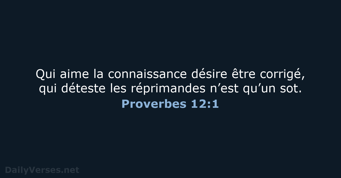 Qui aime la connaissance désire être corrigé, qui déteste les réprimandes n’est qu’un sot. Proverbes 12:1