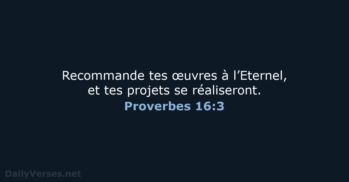 Recommande tes œuvres à l’Eternel, et tes projets se réaliseront. Proverbes 16:3