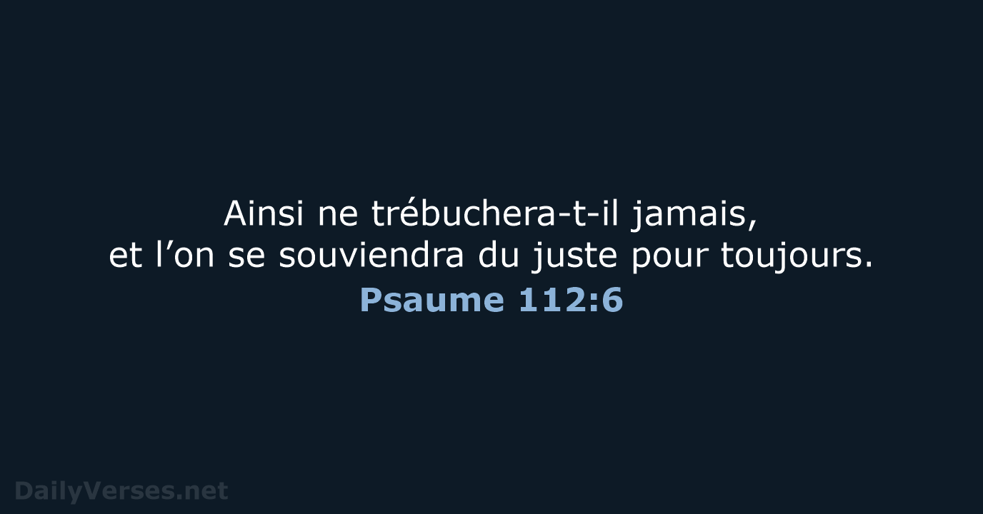 Ainsi ne trébuchera-t-il jamais, et l’on se souviendra du juste pour toujours. Psaume 112:6