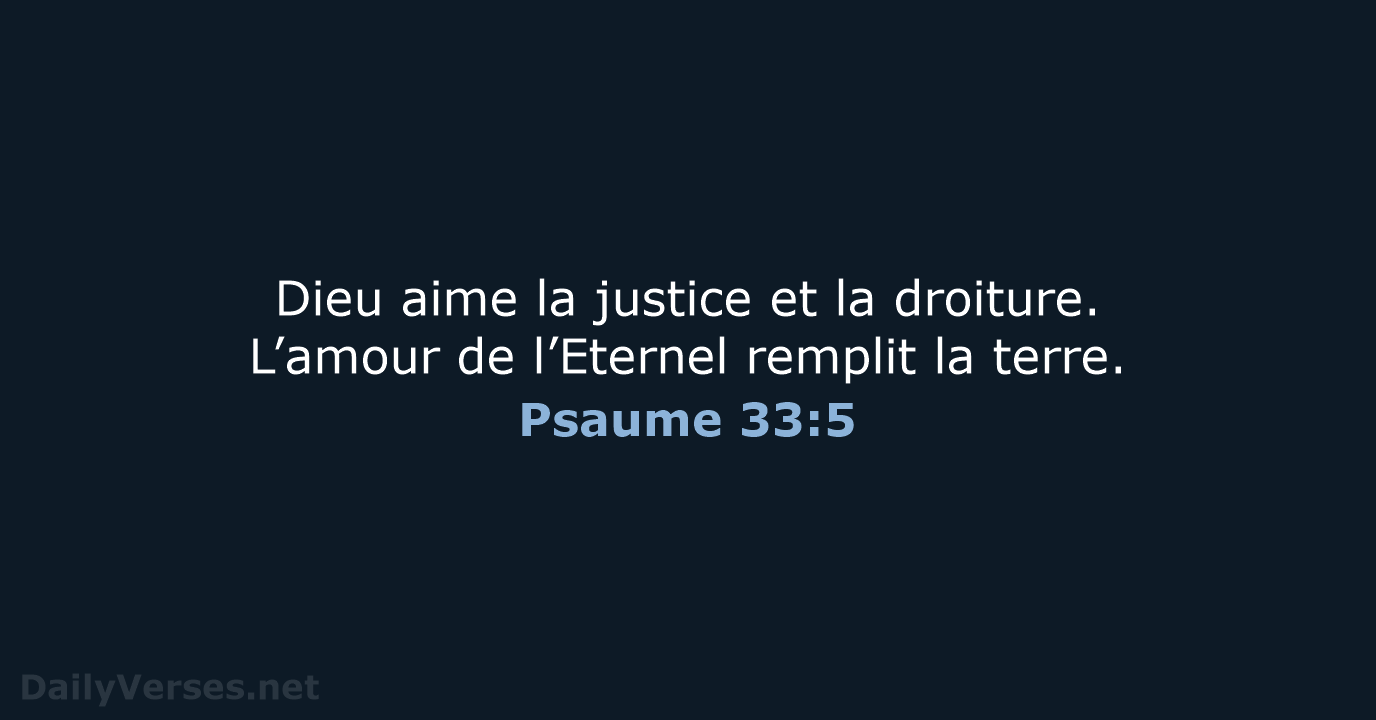 Dieu aime la justice et la droiture. L’amour de l’Eternel remplit la terre. Psaume 33:5