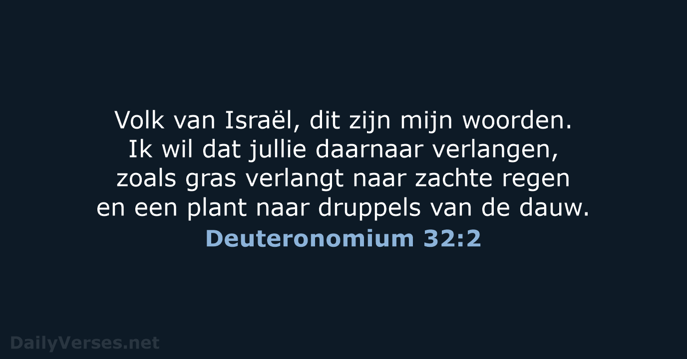 Volk van Israël, dit zijn mijn woorden. Ik wil dat jullie daarnaar… Deuteronomium 32:2