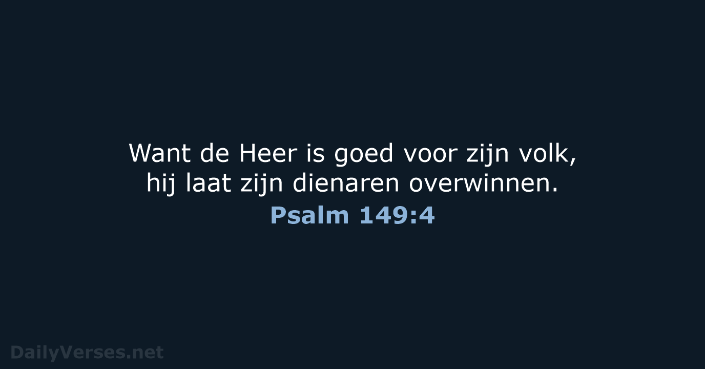 Want de Heer is goed voor zijn volk, hij laat zijn dienaren overwinnen. Psalm 149:4