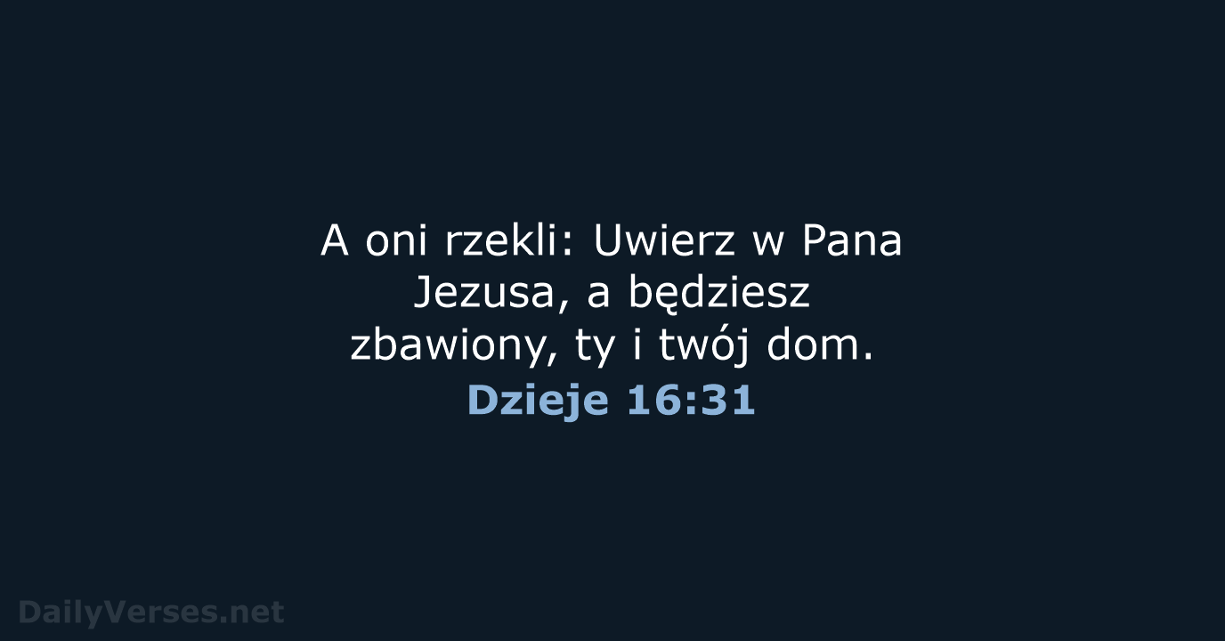 A oni rzekli: Uwierz w Pana Jezusa, a będziesz zbawiony, ty i twój dom. Dzieje 16:31