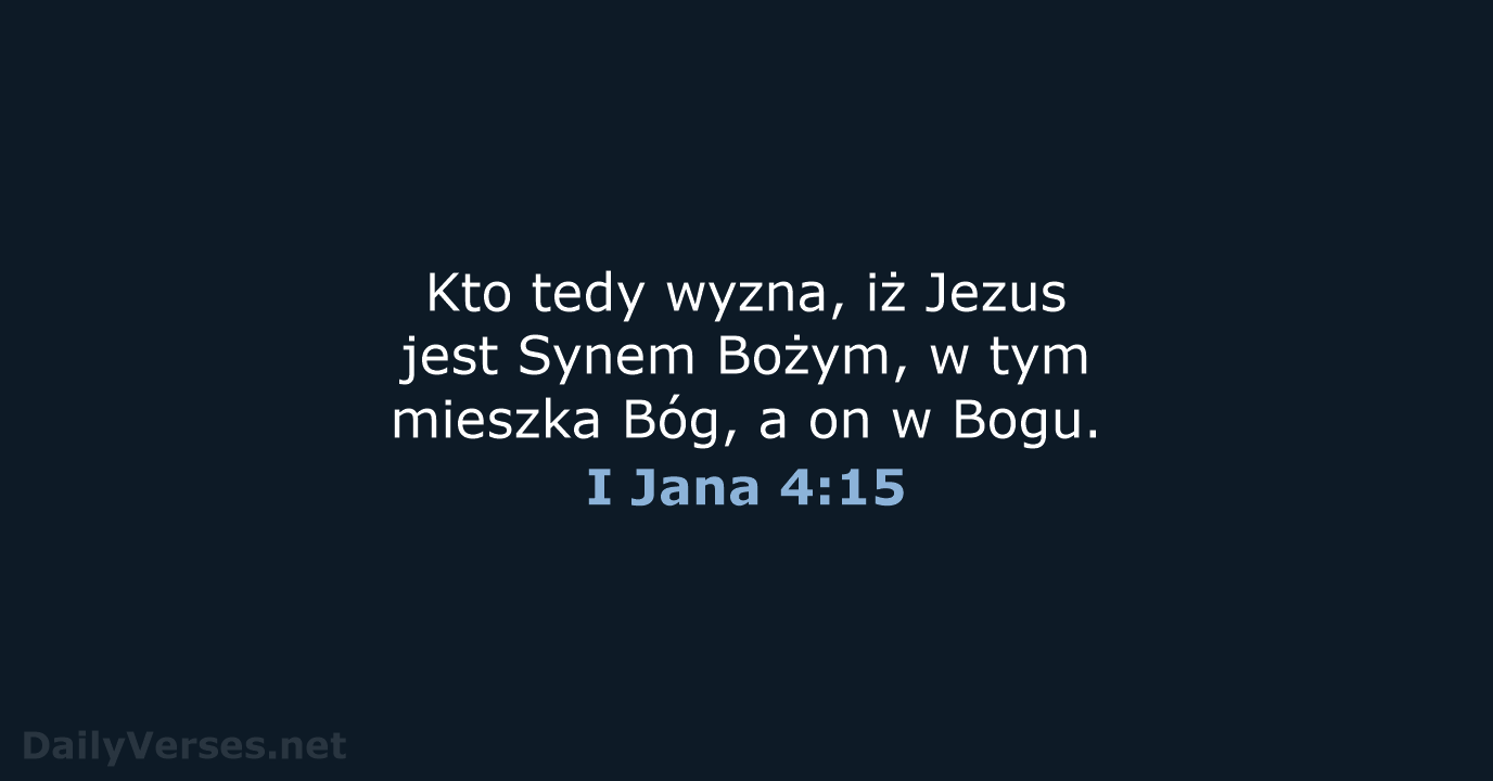 Kto tedy wyzna, iż Jezus jest Synem Bożym, w tym mieszka Bóg… I Jana 4:15