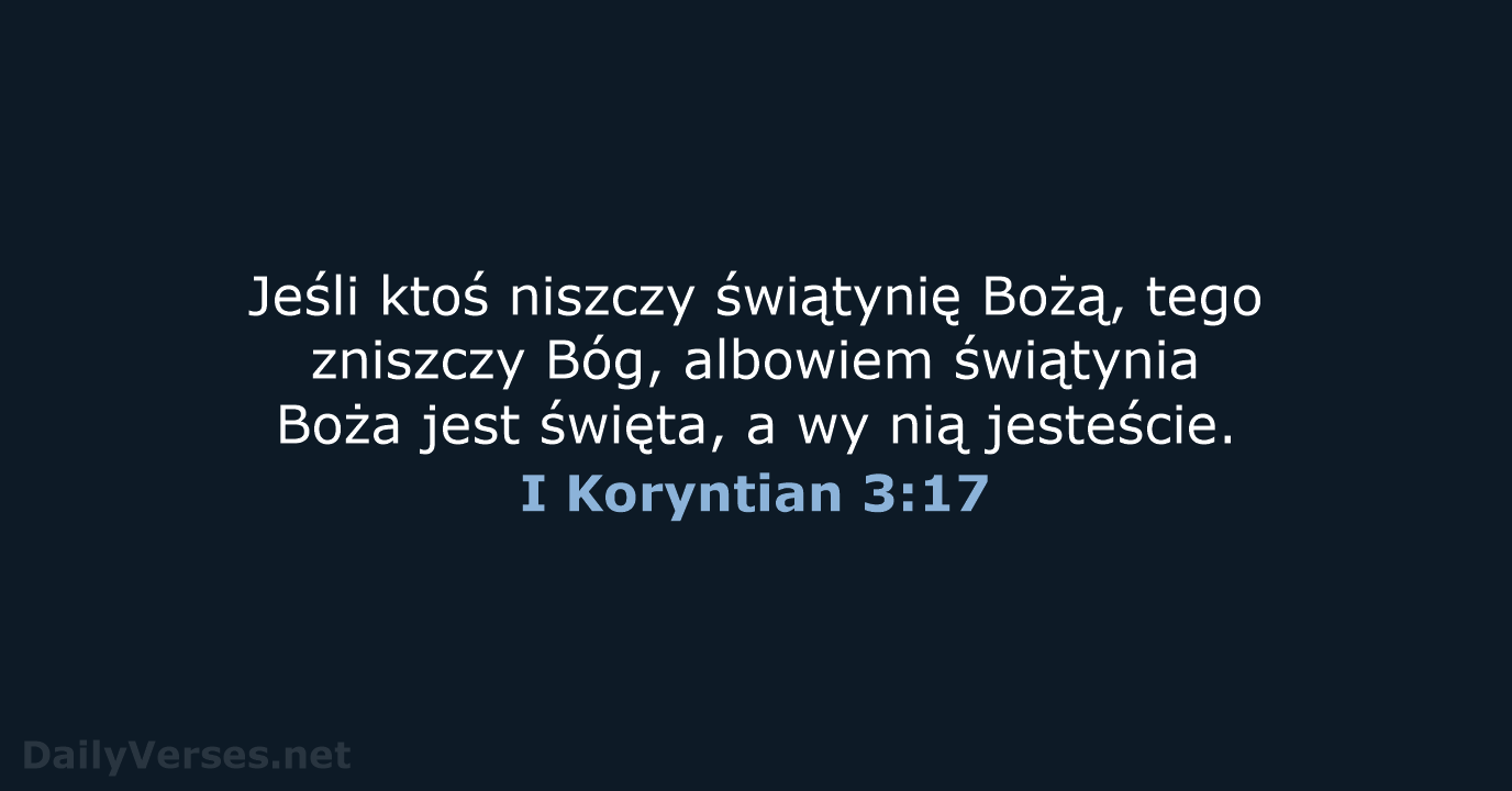 Jeśli ktoś niszczy świątynię Bożą, tego zniszczy Bóg, albowiem świątynia Boża jest… I Koryntian 3:17