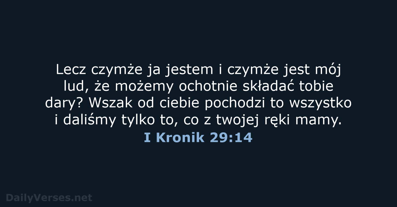 Lecz czymże ja jestem i czymże jest mój lud, że możemy ochotnie… I Kronik 29:14