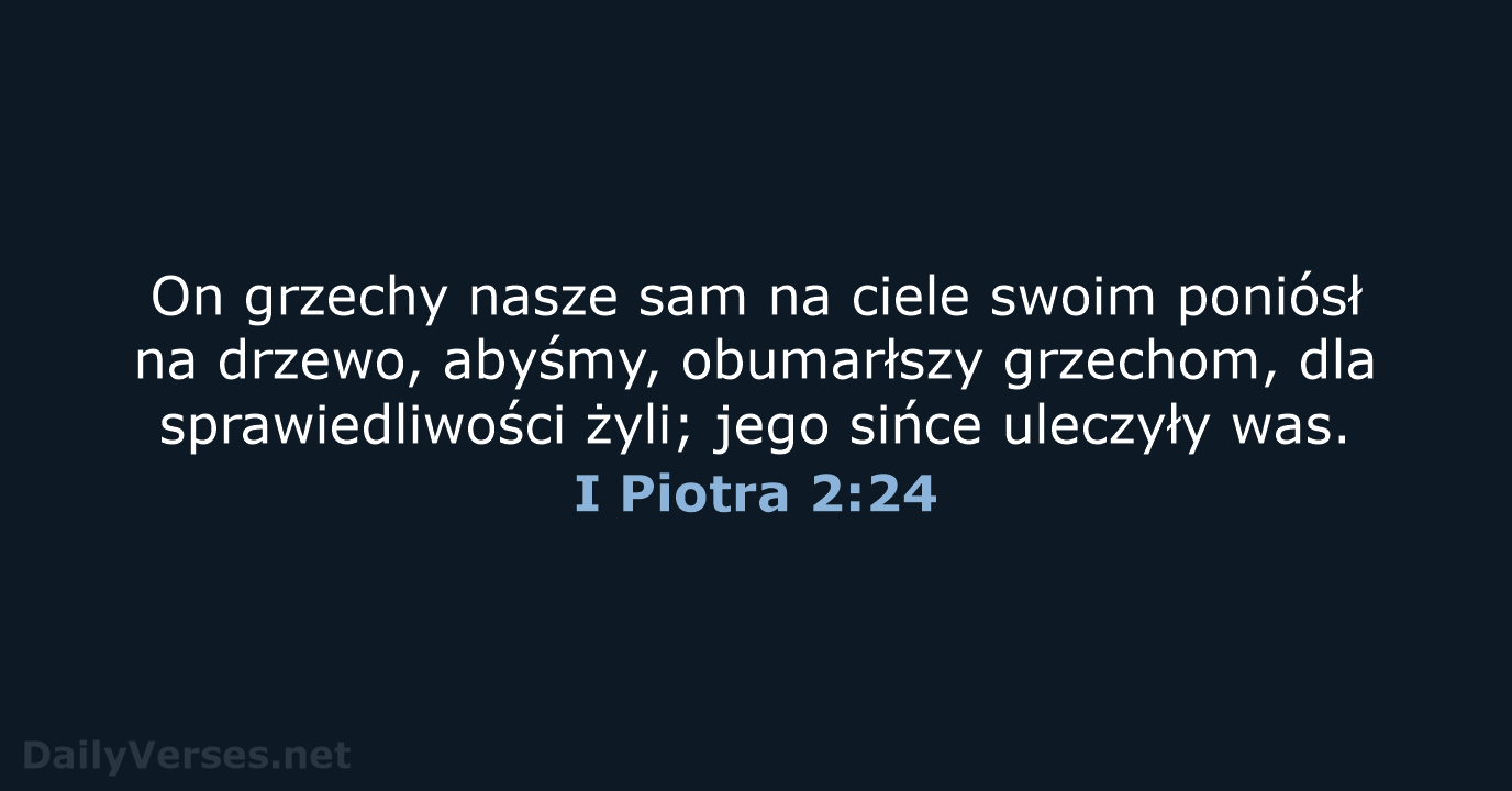 On grzechy nasze sam na ciele swoim poniósł na drzewo, abyśmy, obumarłszy… I Piotra 2:24