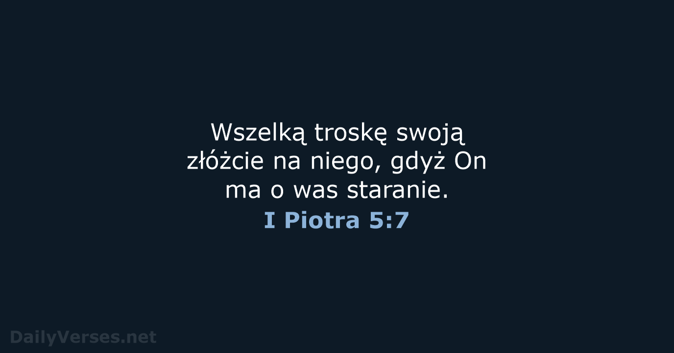 Wszelką troskę swoją złóżcie na niego, gdyż On ma o was staranie. I Piotra 5:7