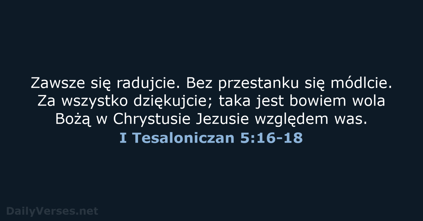 Zawsze się radujcie. Bez przestanku się módlcie. Za wszystko dziękujcie; taka jest… I Tesaloniczan 5:16-18