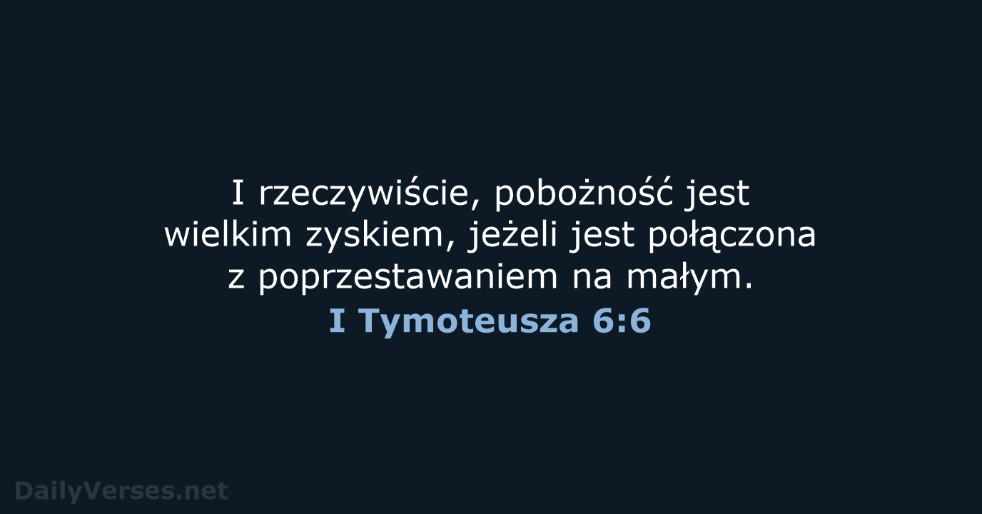 I rzeczywiście, pobożność jest wielkim zyskiem, jeżeli jest połączona z poprzestawaniem na małym. I Tymoteusza 6:6