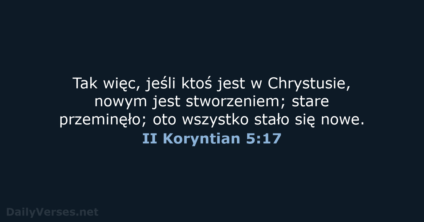 Tak więc, jeśli ktoś jest w Chrystusie, nowym jest stworzeniem; stare przeminęło… II Koryntian 5:17