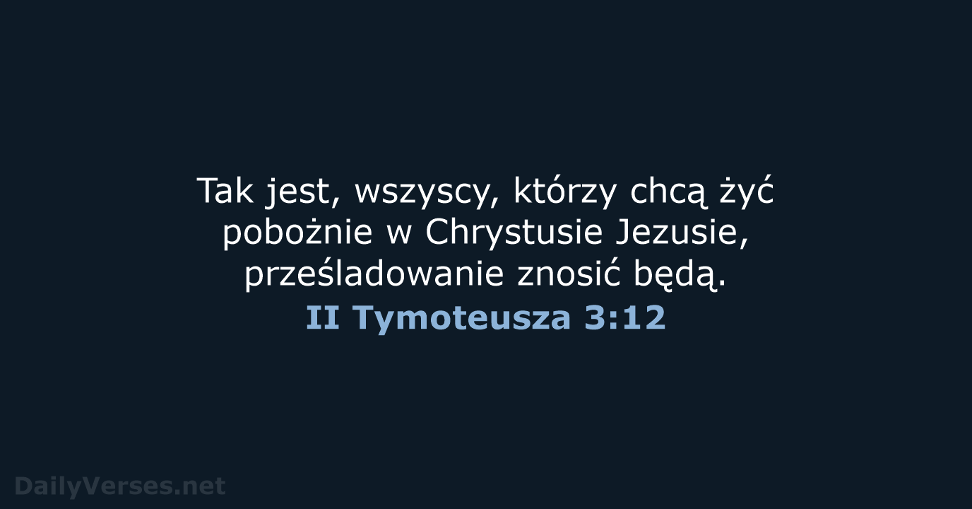 Tak jest, wszyscy, którzy chcą żyć pobożnie w Chrystusie Jezusie, prześladowanie znosić będą. II Tymoteusza 3:12