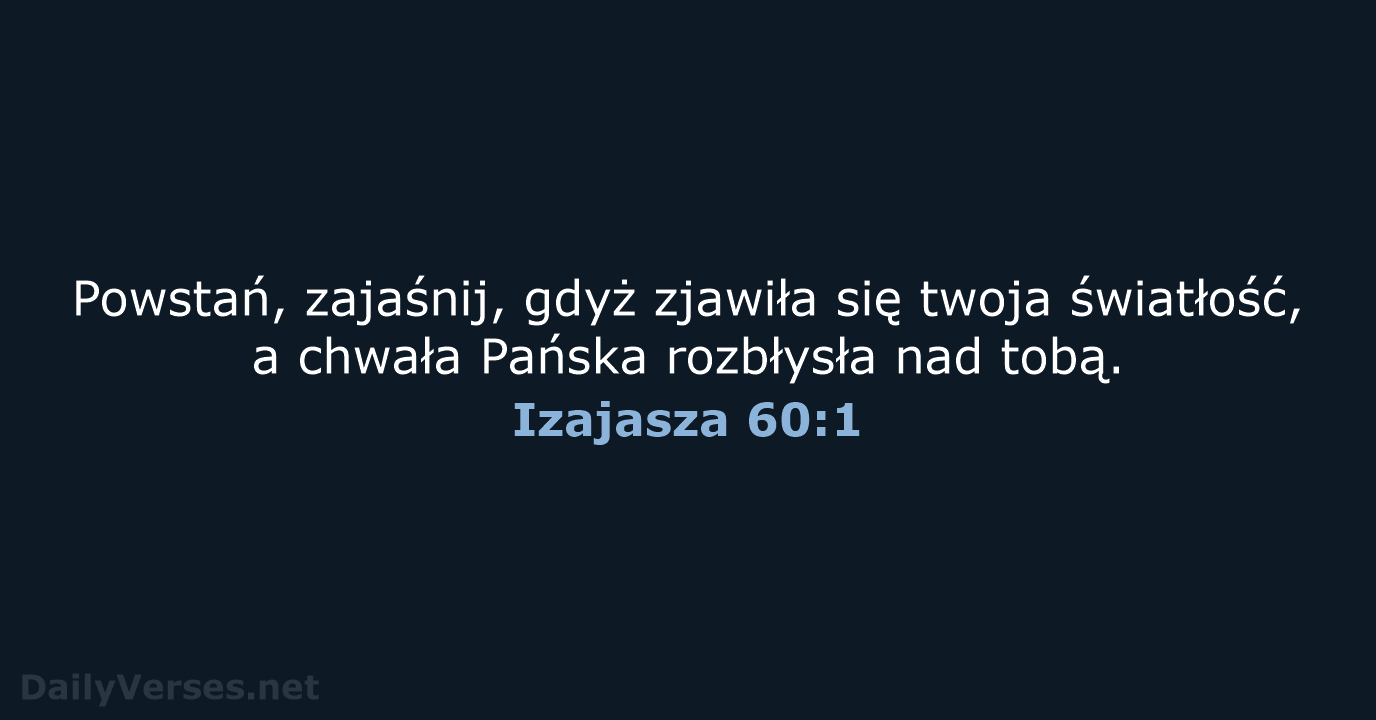 Powstań, zajaśnij, gdyż zjawiła się twoja światłość, a chwała Pańska rozbłysła nad tobą. Izajasza 60:1