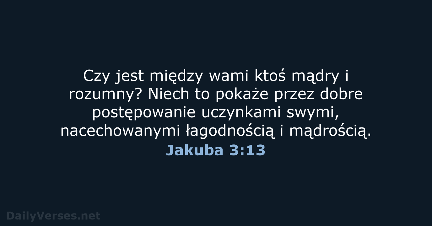 Czy jest między wami ktoś mądry i rozumny? Niech to pokaże przez… Jakuba 3:13