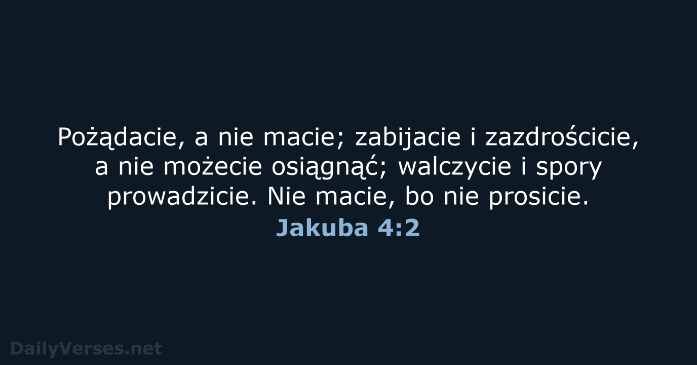 Pożądacie, a nie macie; zabijacie i zazdrościcie, a nie możecie osiągnąć; walczycie… Jakuba 4:2