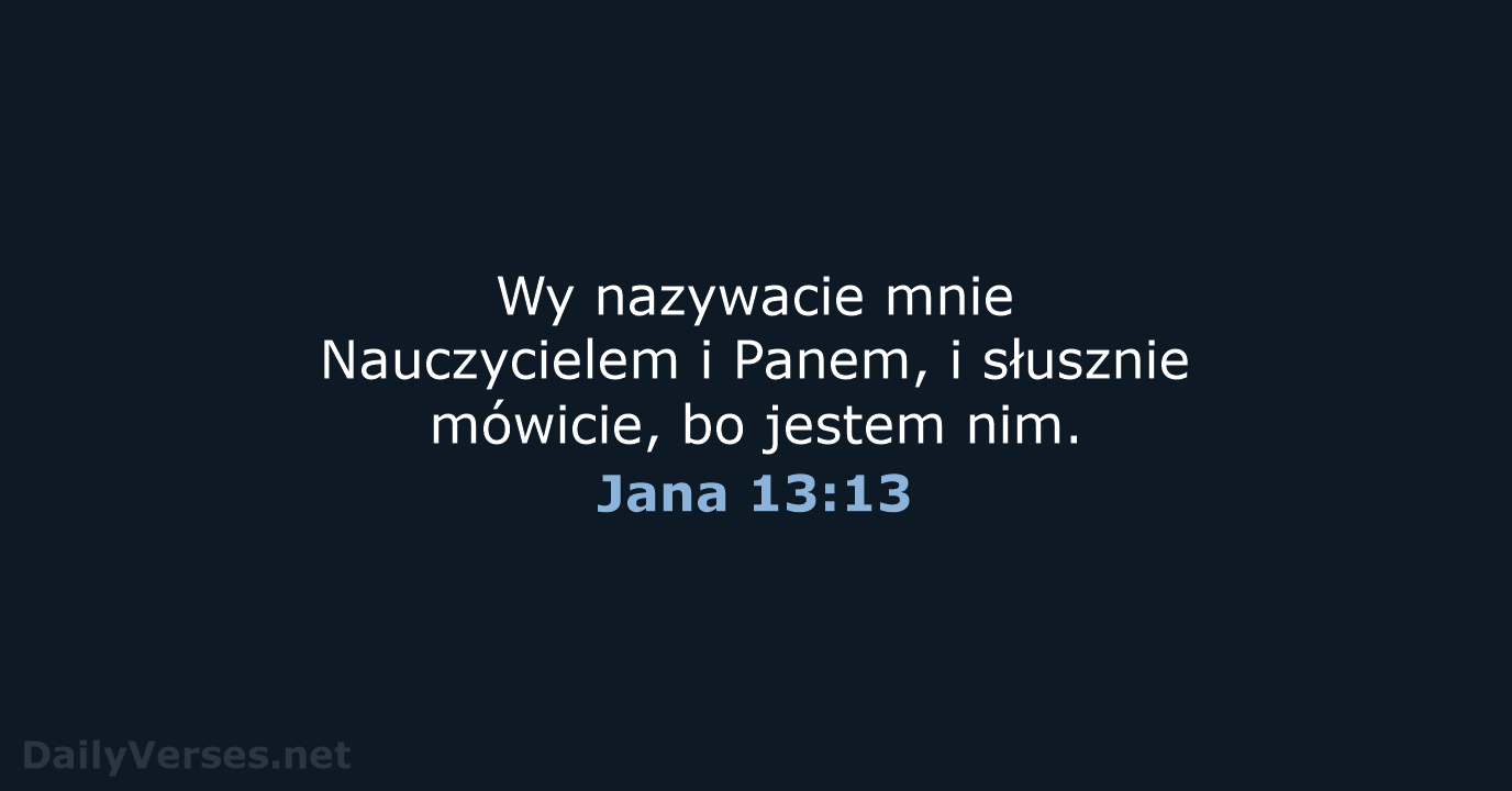 Wy nazywacie mnie Nauczycielem i Panem, i słusznie mówicie, bo jestem nim. Jana 13:13